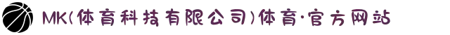 MK(体育科技有限公司)体育·官方网站